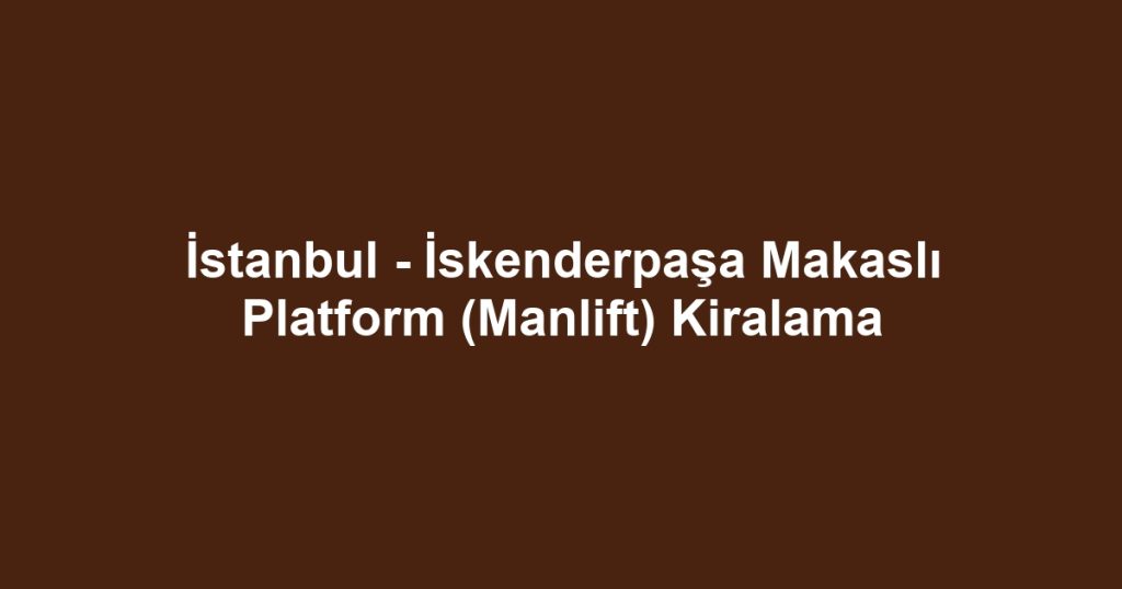 İstanbul - İskenderpaşa Makaslı Platform (Manlift) Kiralama