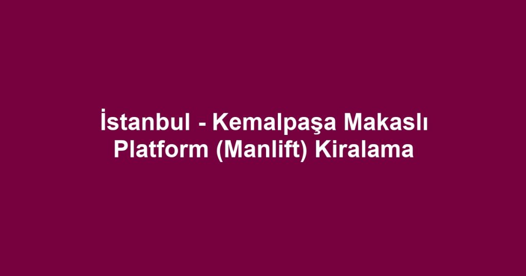 İstanbul - Kemalpaşa Makaslı Platform (Manlift) Kiralama