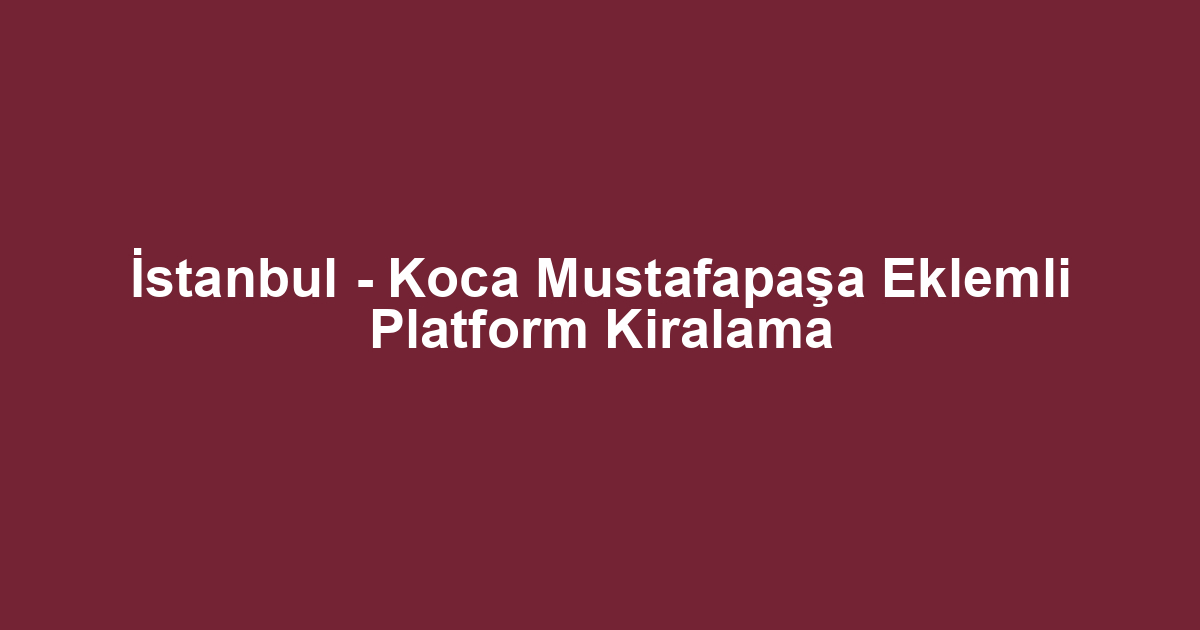 İstanbul - Koca Mustafapaşa Eklemli Platform Kiralama