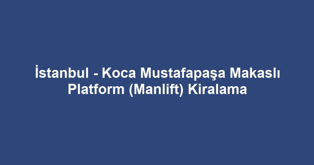 İstanbul - Koca Mustafapaşa Makaslı Platform (Manlift) Kiralama