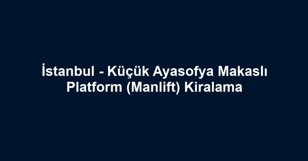 İstanbul - Küçük Ayasofya Makaslı Platform (Manlift) Kiralama