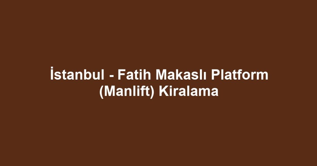 İstanbul - Fatih Makaslı Platform (Manlift) Kiralama