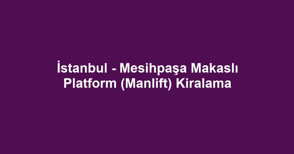 İstanbul - Mesihpaşa Makaslı Platform (Manlift) Kiralama