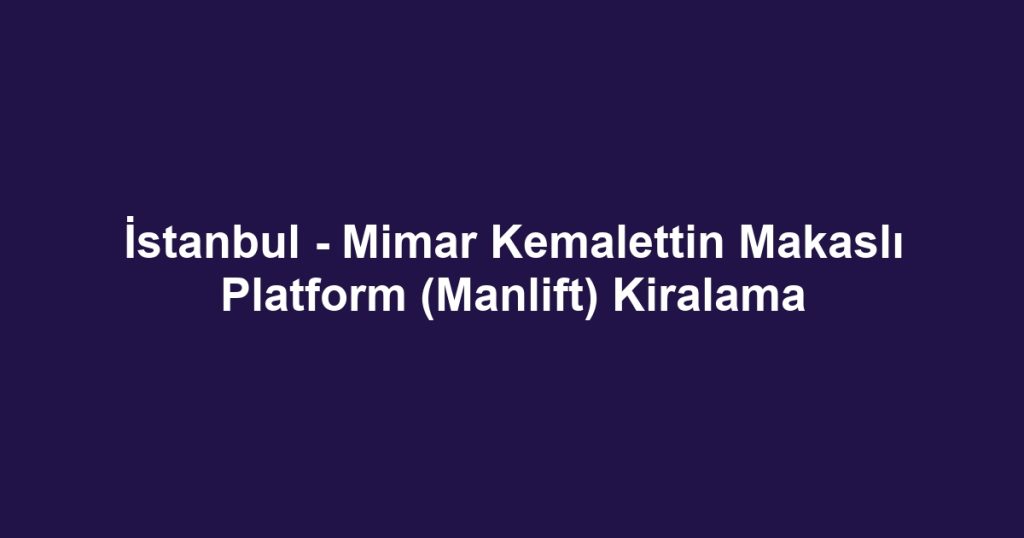 İstanbul - Mimar Kemalettin Makaslı Platform (Manlift) Kiralama