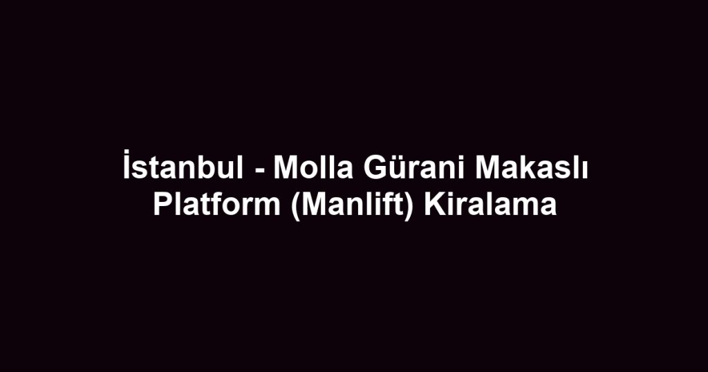İstanbul - Molla Gürani Makaslı Platform (Manlift) Kiralama