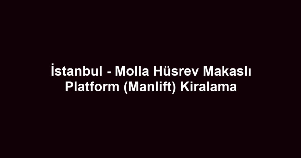 İstanbul - Molla Hüsrev Makaslı Platform (Manlift) Kiralama