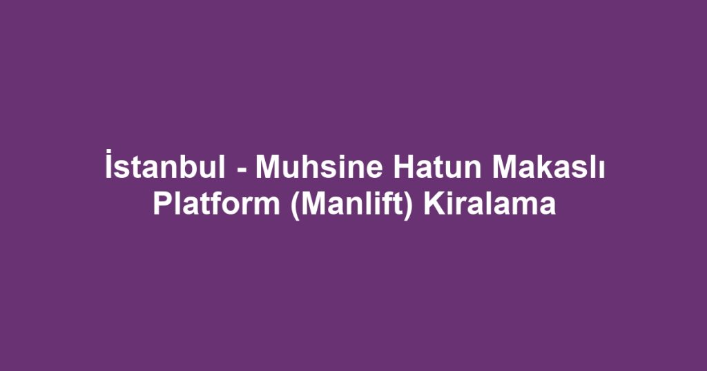 İstanbul - Muhsine Hatun Makaslı Platform (Manlift) Kiralama
