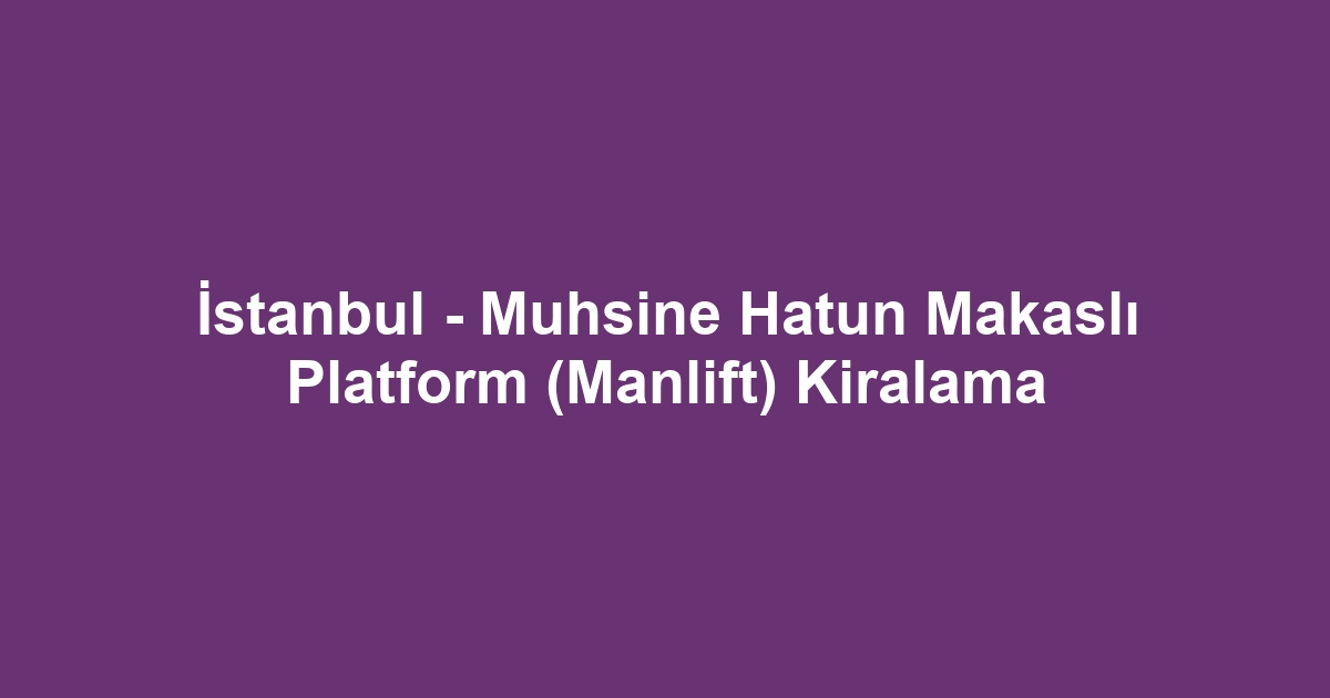 İstanbul - Muhsine Hatun Makaslı Platform (Manlift) Kiralama