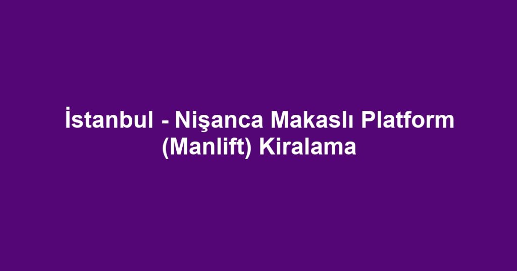 İstanbul - Nişanca Makaslı Platform (Manlift) Kiralama