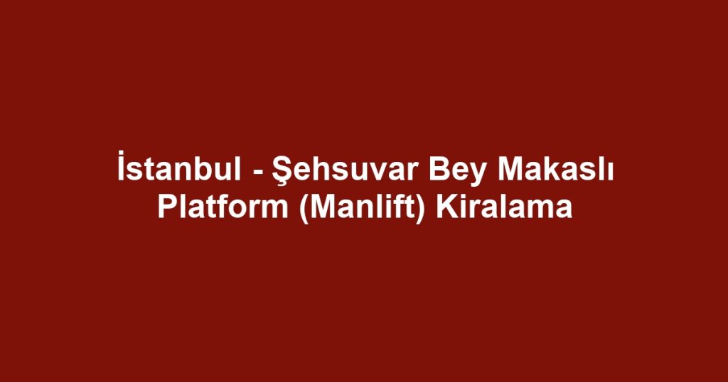 İstanbul - Şehsuvar Bey Makaslı Platform (Manlift) Kiralama