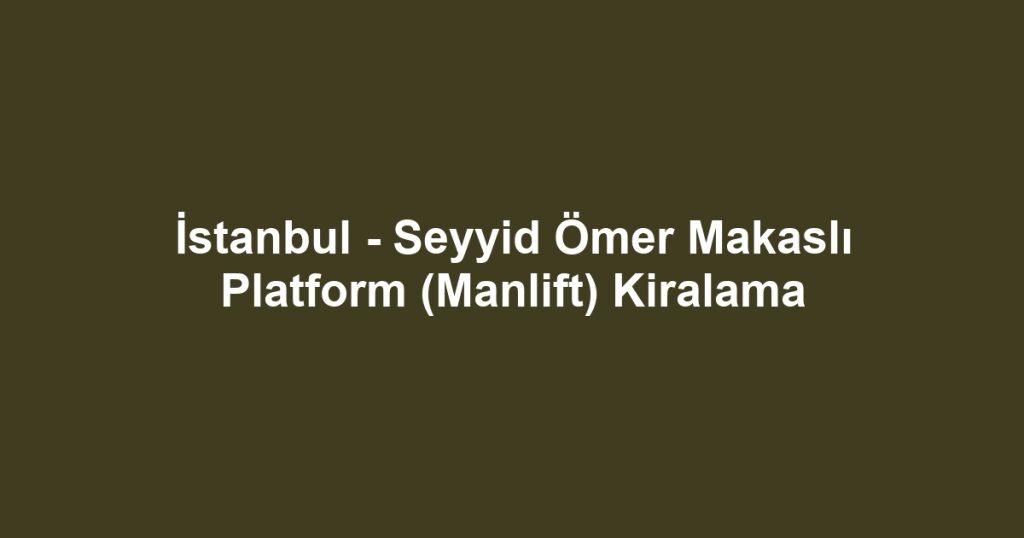 İstanbul - Seyyid Ömer Makaslı Platform (Manlift) Kiralama