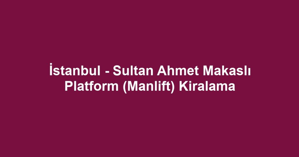 İstanbul - Sultan Ahmet Makaslı Platform (Manlift) Kiralama