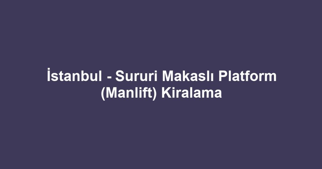 İstanbul - Sururi Makaslı Platform (Manlift) Kiralama