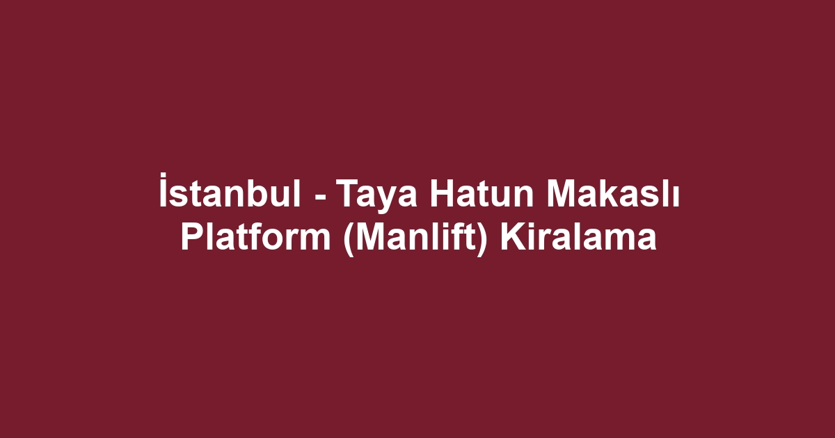 İstanbul - Taya Hatun Makaslı Platform (Manlift) Kiralama