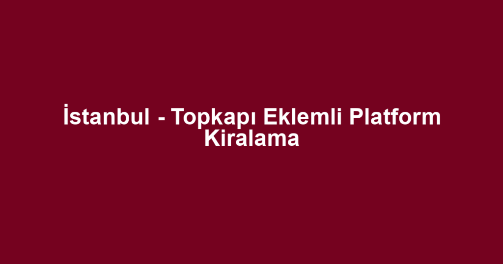 İstanbul - Topkapı Eklemli Platform Kiralama