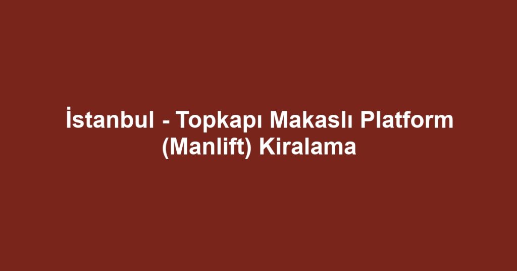 İstanbul - Topkapı Makaslı Platform (Manlift) Kiralama