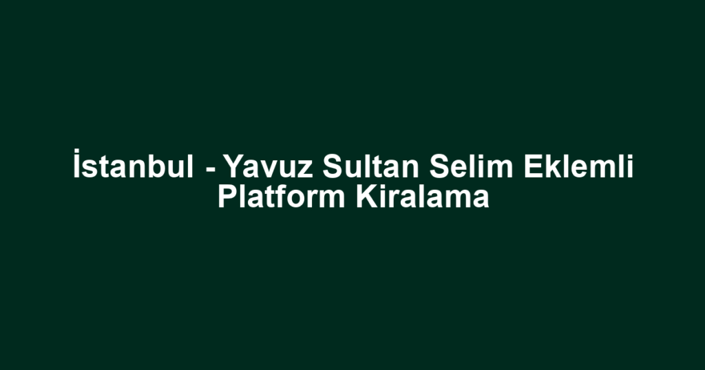 İstanbul - Yavuz Sultan Selim Eklemli Platform Kiralama