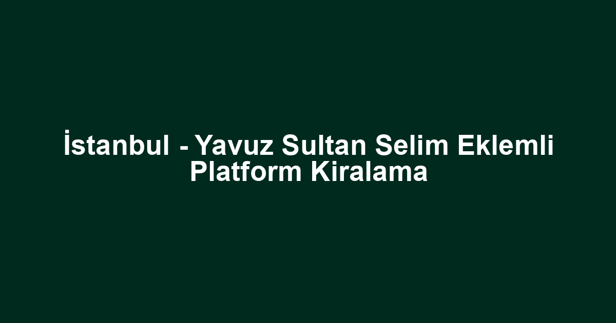 İstanbul - Yavuz Sultan Selim Eklemli Platform Kiralama