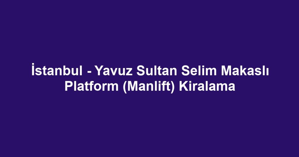 İstanbul - Yavuz Sultan Selim Makaslı Platform (Manlift) Kiralama