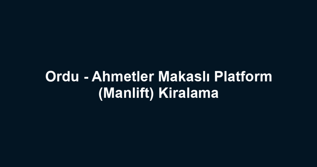 Ordu - Ahmetler Makaslı Platform (Manlift) Kiralama