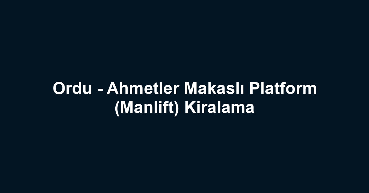Ordu - Ahmetler Makaslı Platform (Manlift) Kiralama