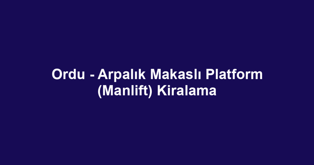 Ordu - Arpalık Makaslı Platform (Manlift) Kiralama