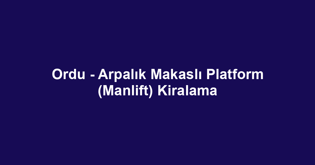 Ordu - Arpalık Makaslı Platform (Manlift) Kiralama