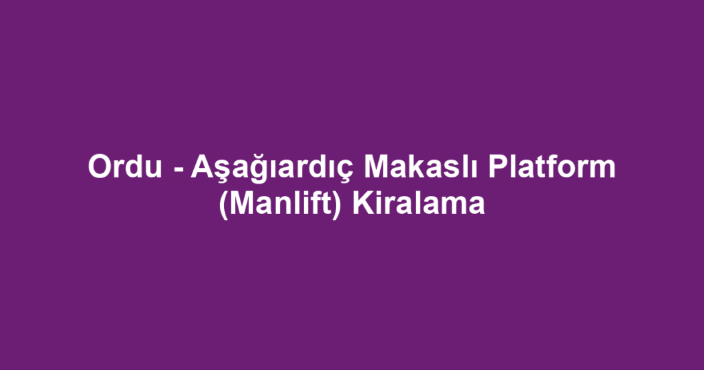 Ordu - Aşağıardıç Makaslı Platform (Manlift) Kiralama