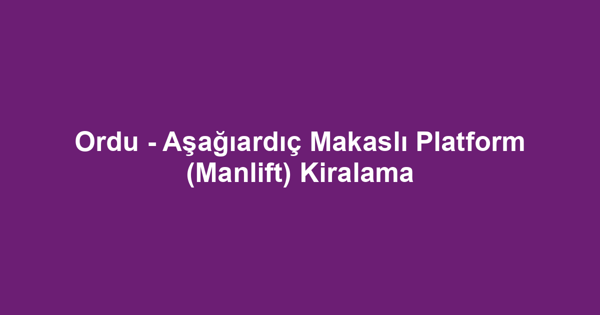 Ordu - Aşağıardıç Makaslı Platform (Manlift) Kiralama