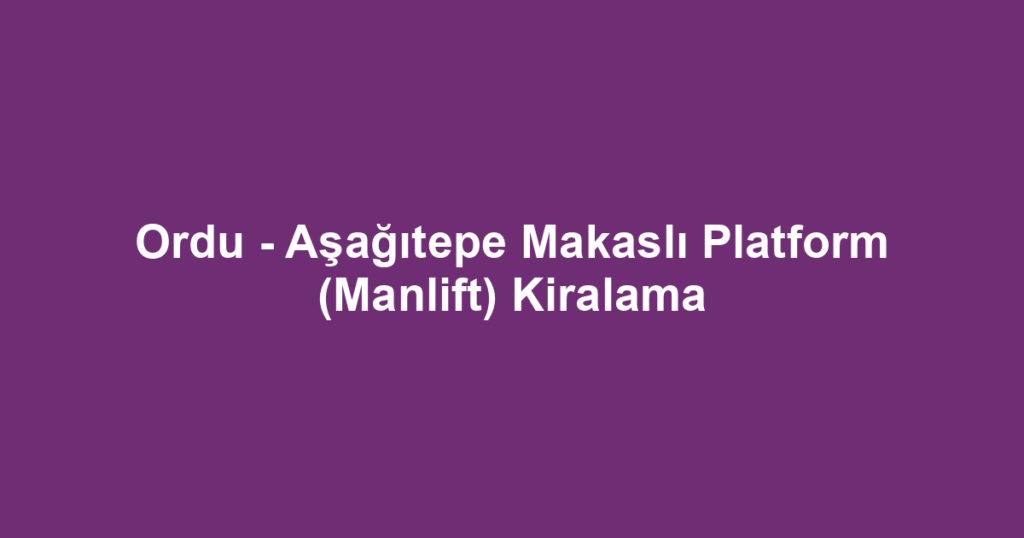 Ordu - Aşağıtepe Makaslı Platform (Manlift) Kiralama