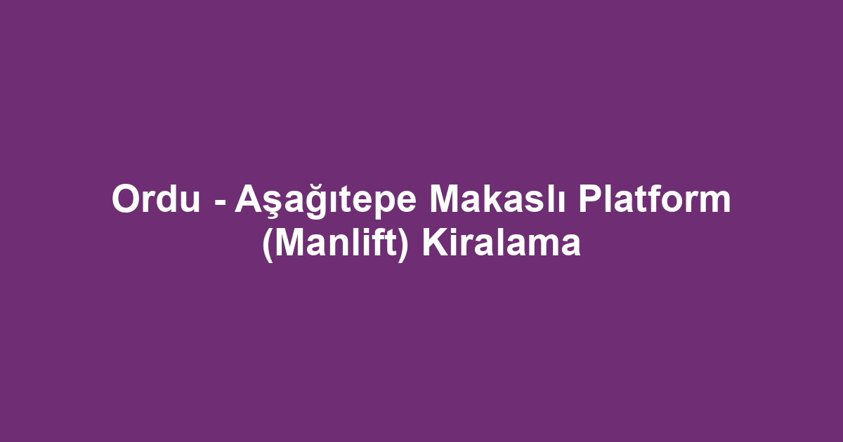 Ordu - Aşağıtepe Makaslı Platform (Manlift) Kiralama