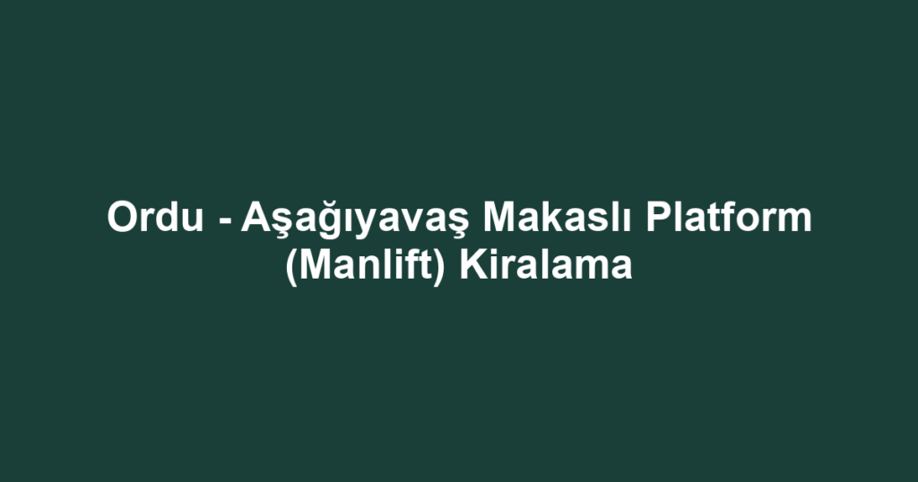 Ordu - Aşağıyavaş Makaslı Platform (Manlift) Kiralama