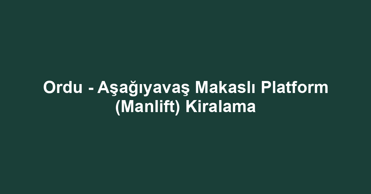 Ordu - Aşağıyavaş Makaslı Platform (Manlift) Kiralama