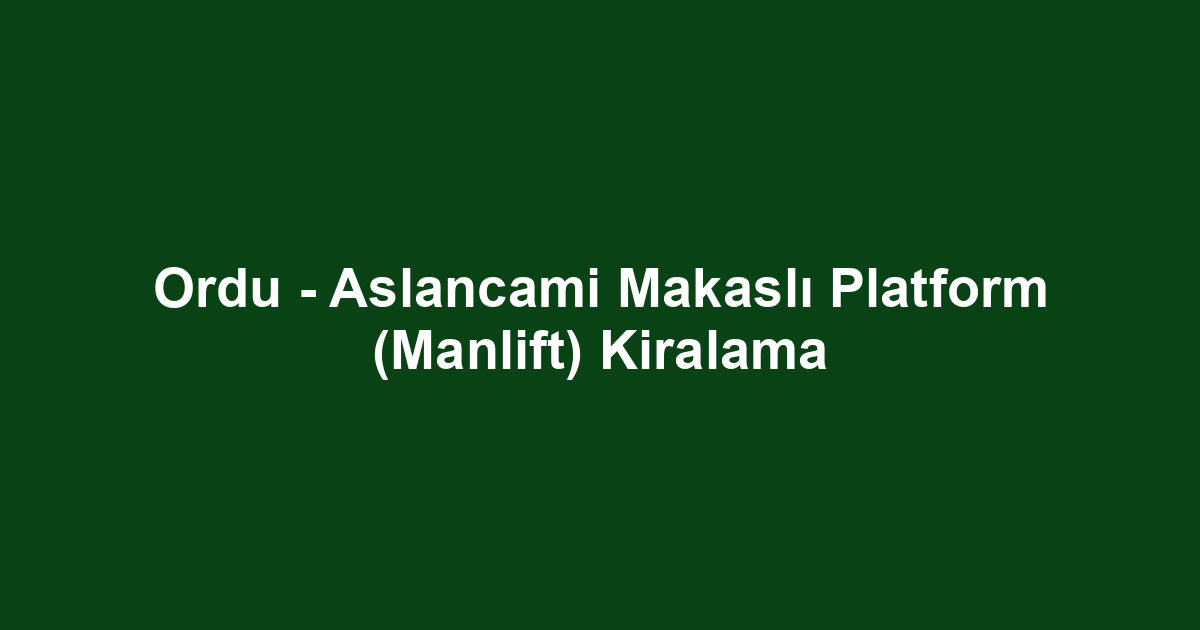 Ordu - Aslancami Makaslı Platform (Manlift) Kiralama
