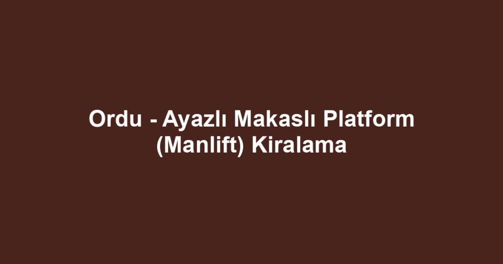 Ordu - Ayazlı Makaslı Platform (Manlift) Kiralama
