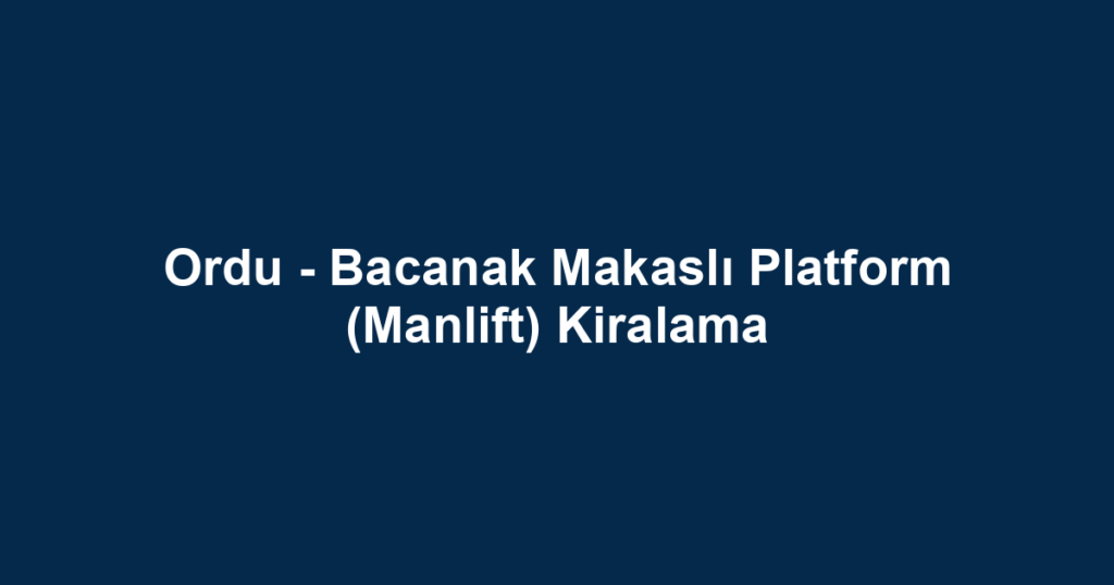 Ordu - Bacanak Makaslı Platform (Manlift) Kiralama