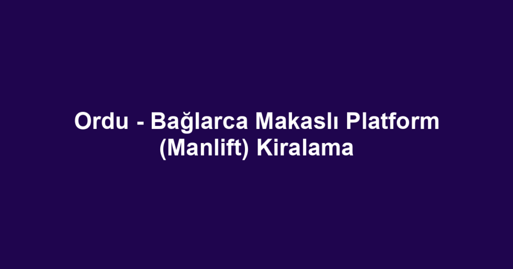 Ordu - Bağlarca Makaslı Platform (Manlift) Kiralama