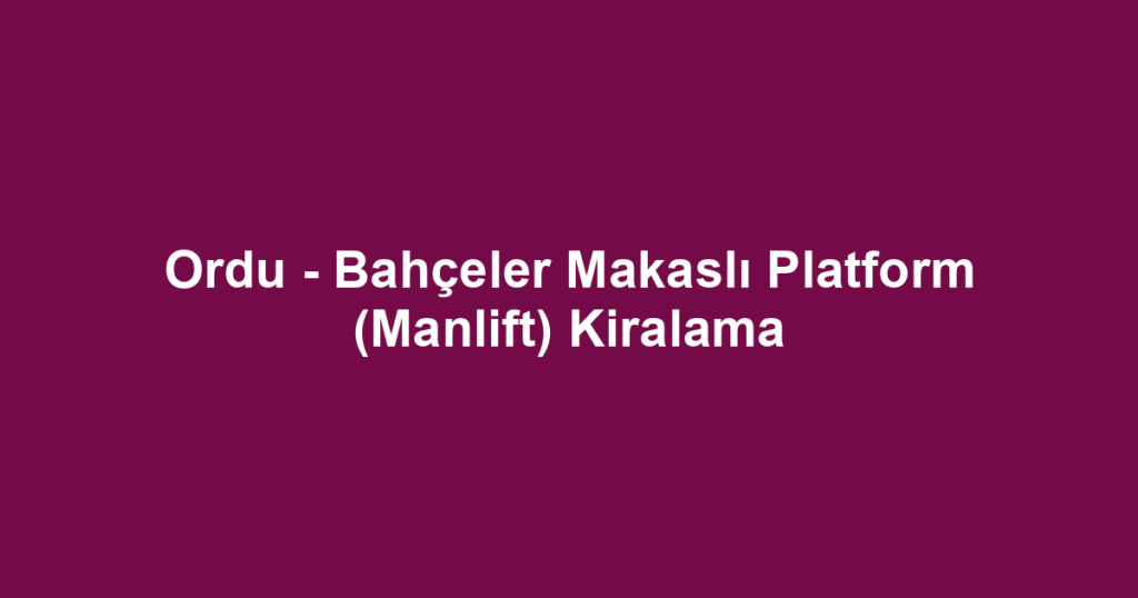 Ordu - Bahçeler Makaslı Platform (Manlift) Kiralama