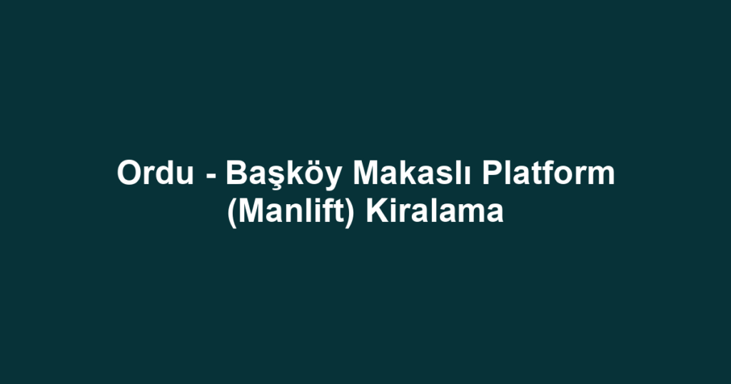 Ordu - Başköy Makaslı Platform (Manlift) Kiralama
