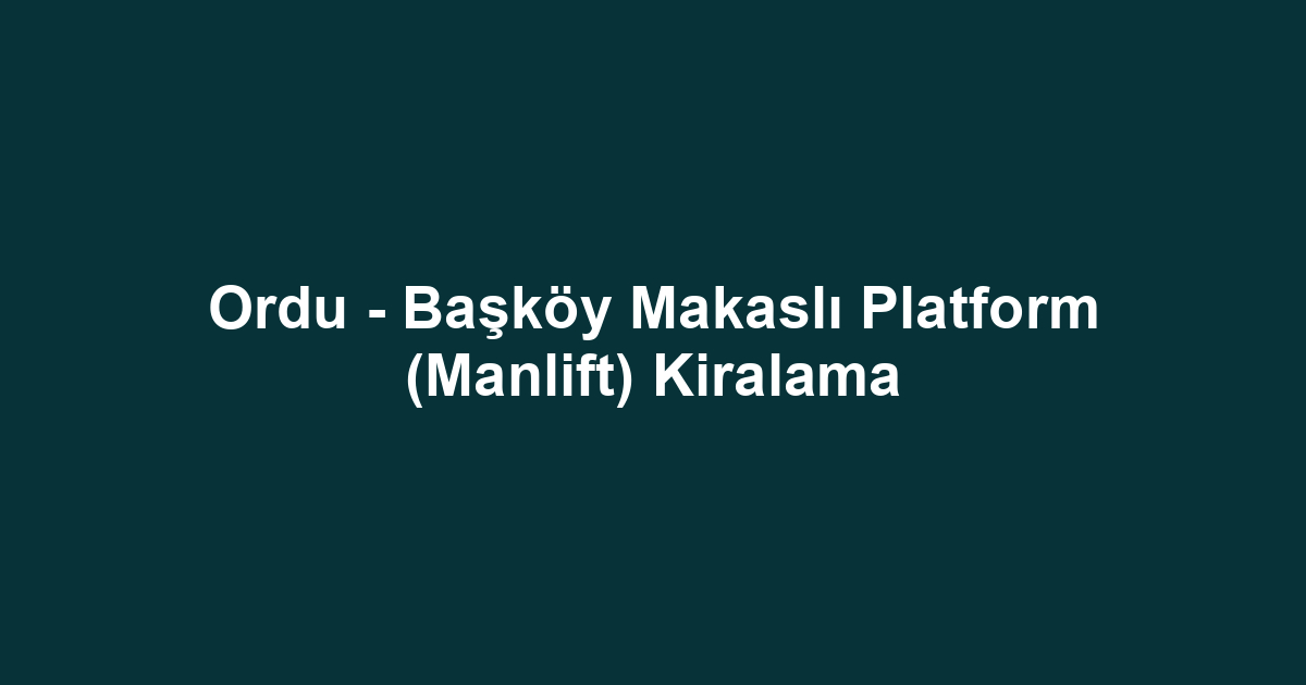 Ordu - Başköy Makaslı Platform (Manlift) Kiralama