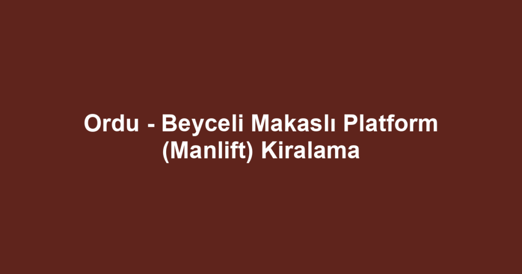 Ordu - Beyceli Makaslı Platform (Manlift) Kiralama