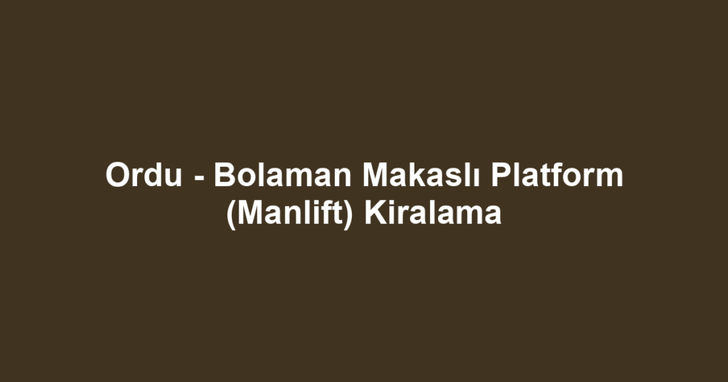 Ordu - Bolaman Makaslı Platform (Manlift) Kiralama