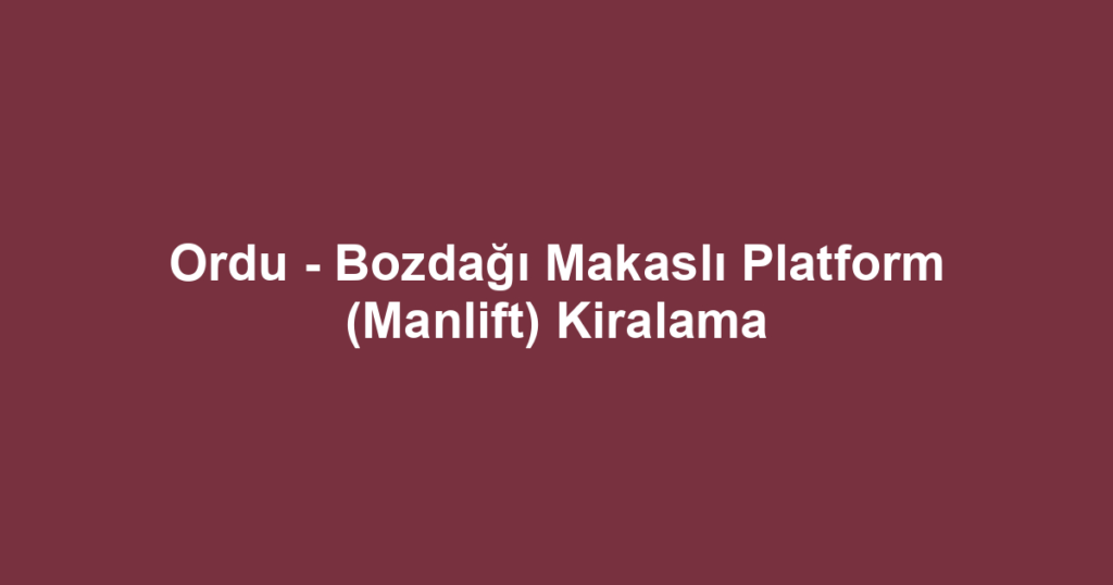 Ordu - Bozdağı Makaslı Platform (Manlift) Kiralama