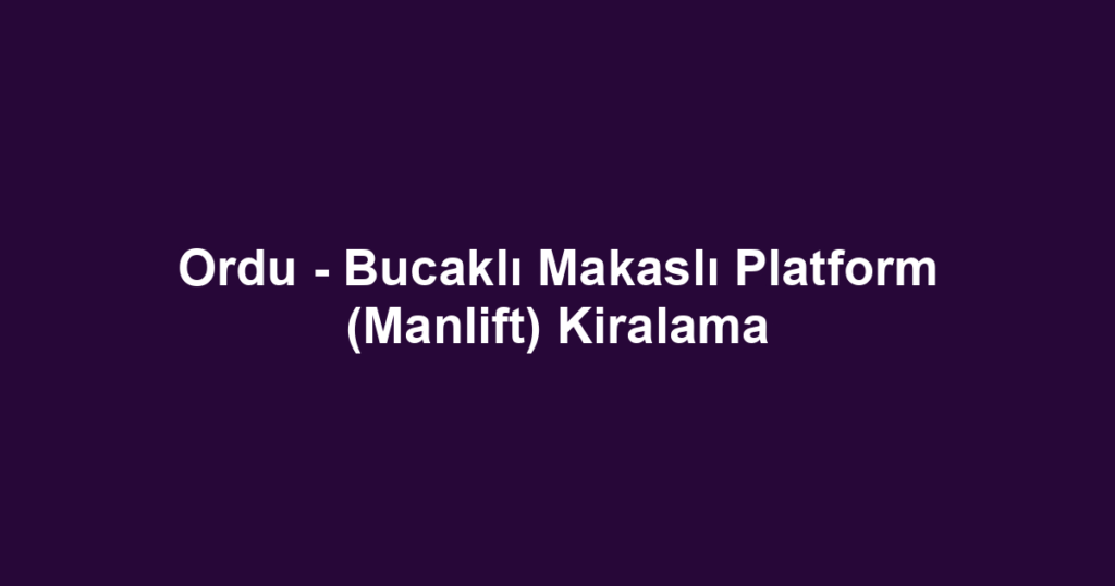 Ordu - Bucaklı Makaslı Platform (Manlift) Kiralama