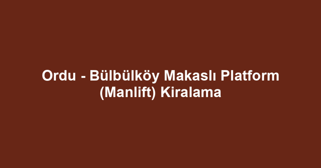 Ordu - Bülbülköy Makaslı Platform (Manlift) Kiralama