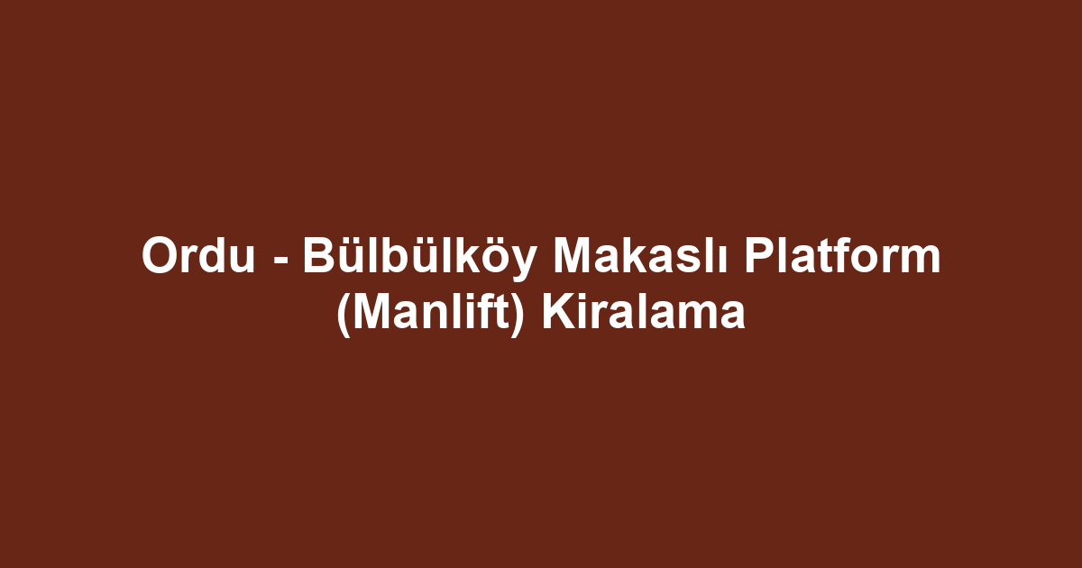 Ordu - Bülbülköy Makaslı Platform (Manlift) Kiralama