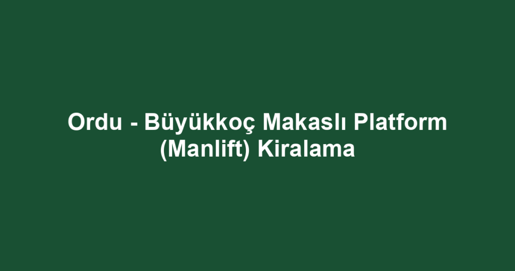 Ordu - Büyükkoç Makaslı Platform (Manlift) Kiralama