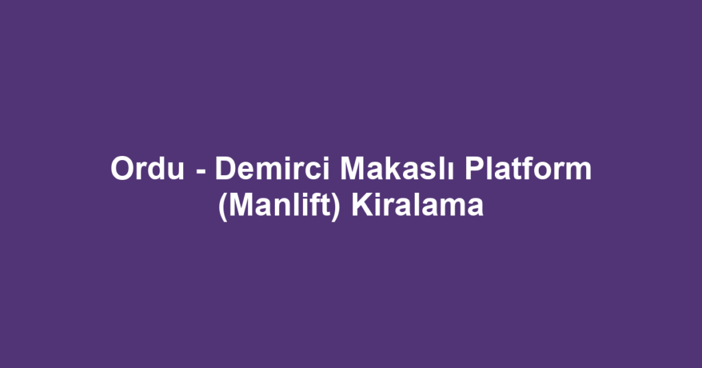 Ordu - Demirci Makaslı Platform (Manlift) Kiralama