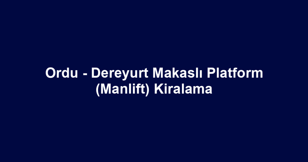 Ordu - Dereyurt Makaslı Platform (Manlift) Kiralama