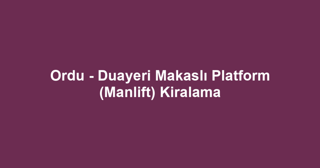 Ordu - Duayeri Makaslı Platform (Manlift) Kiralama